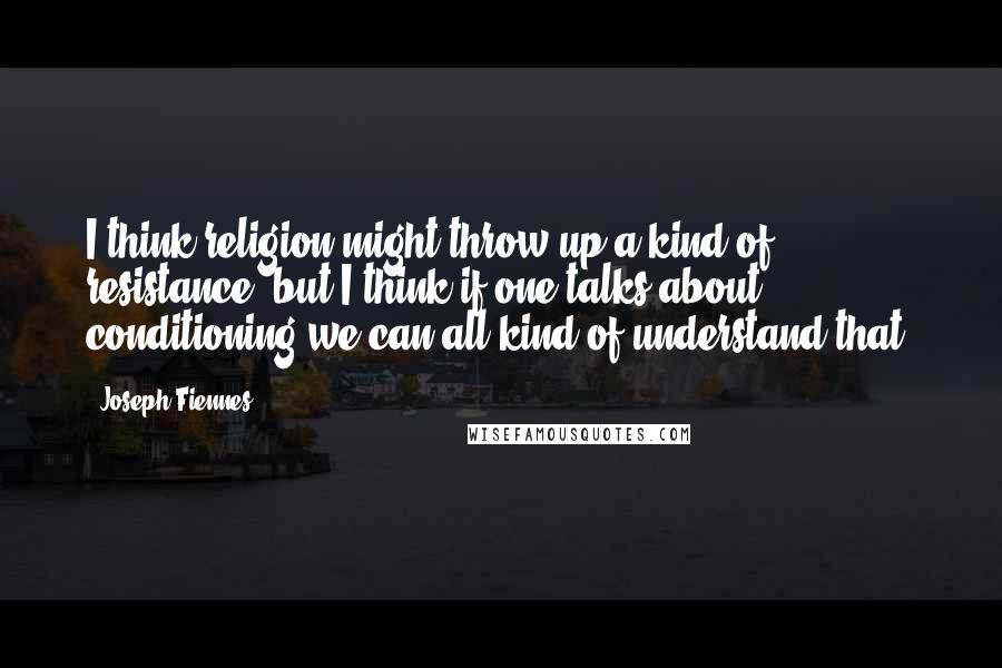 Joseph Fiennes Quotes: I think religion might throw up a kind of resistance, but I think if one talks about conditioning we can all kind of understand that.