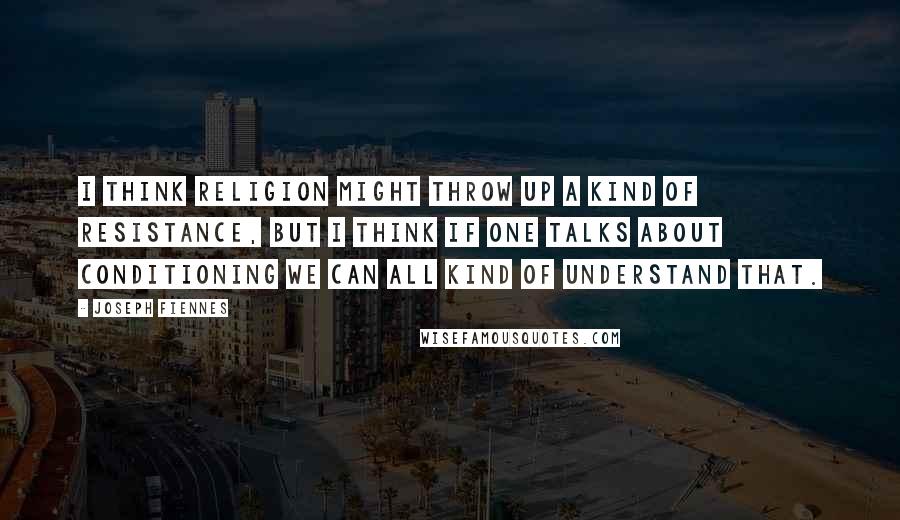 Joseph Fiennes Quotes: I think religion might throw up a kind of resistance, but I think if one talks about conditioning we can all kind of understand that.