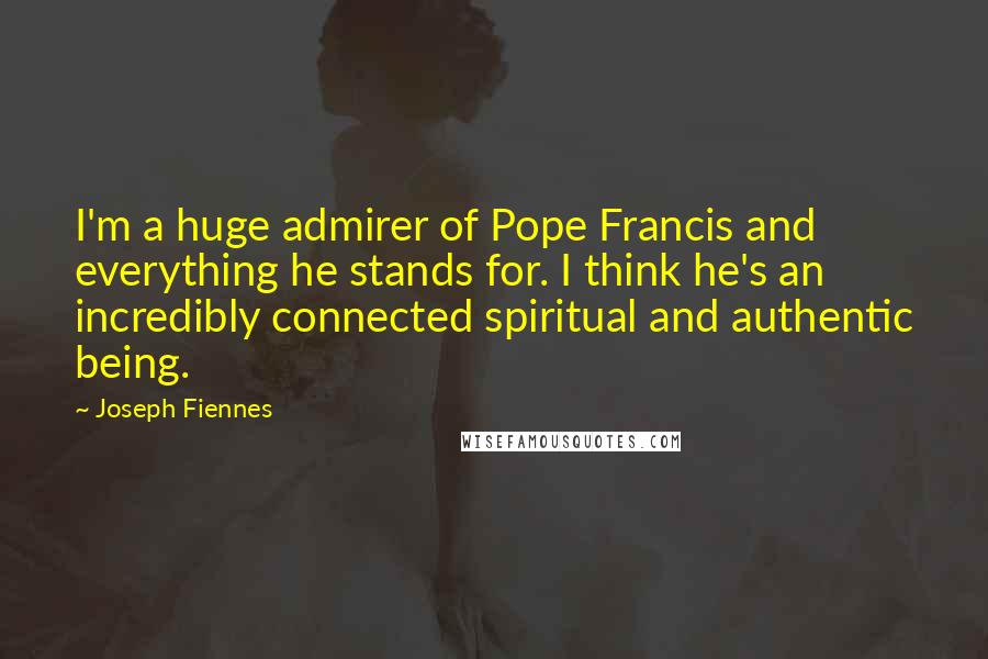 Joseph Fiennes Quotes: I'm a huge admirer of Pope Francis and everything he stands for. I think he's an incredibly connected spiritual and authentic being.