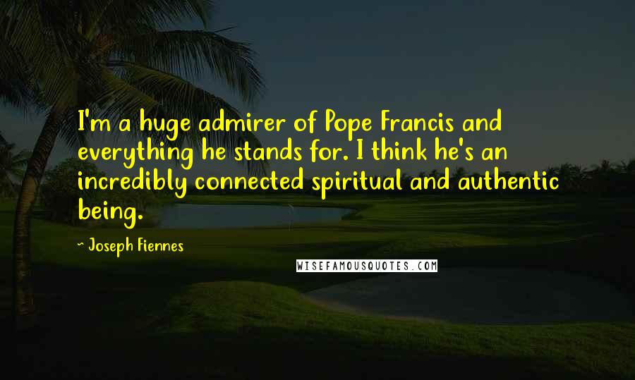 Joseph Fiennes Quotes: I'm a huge admirer of Pope Francis and everything he stands for. I think he's an incredibly connected spiritual and authentic being.