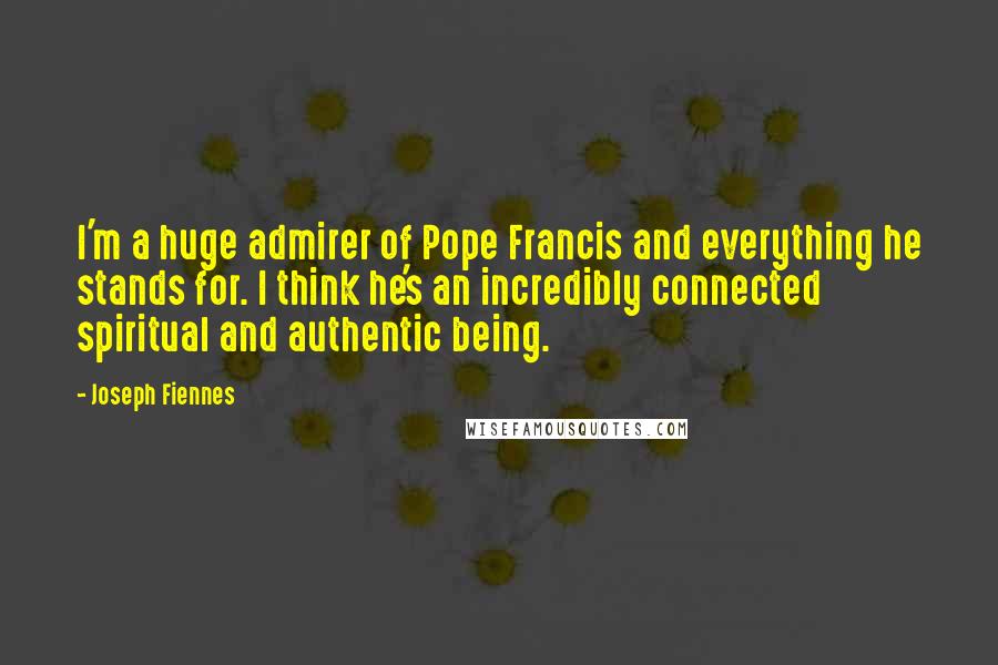 Joseph Fiennes Quotes: I'm a huge admirer of Pope Francis and everything he stands for. I think he's an incredibly connected spiritual and authentic being.