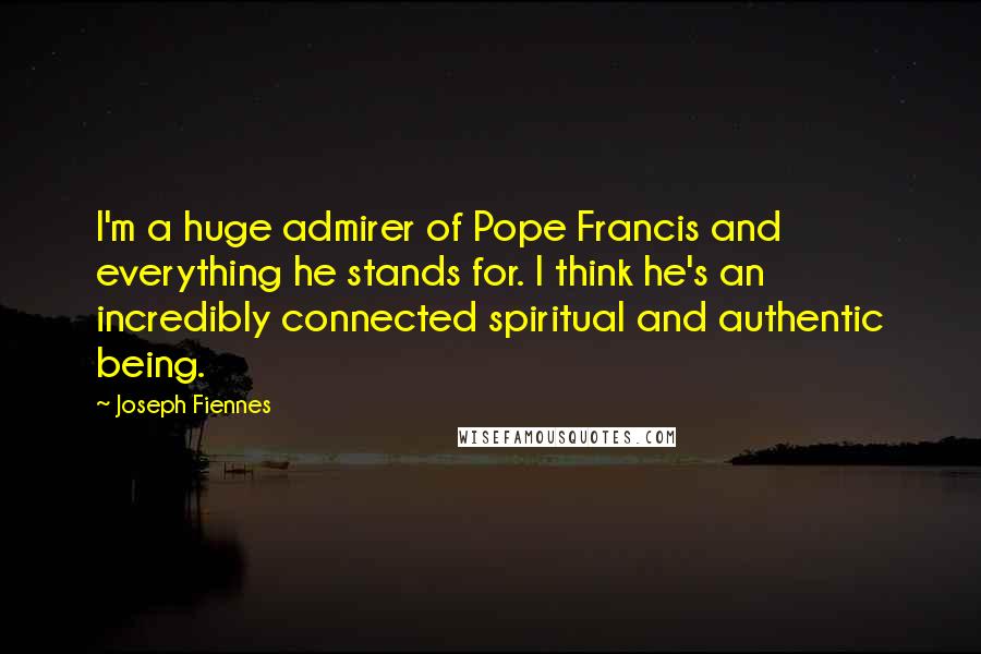 Joseph Fiennes Quotes: I'm a huge admirer of Pope Francis and everything he stands for. I think he's an incredibly connected spiritual and authentic being.