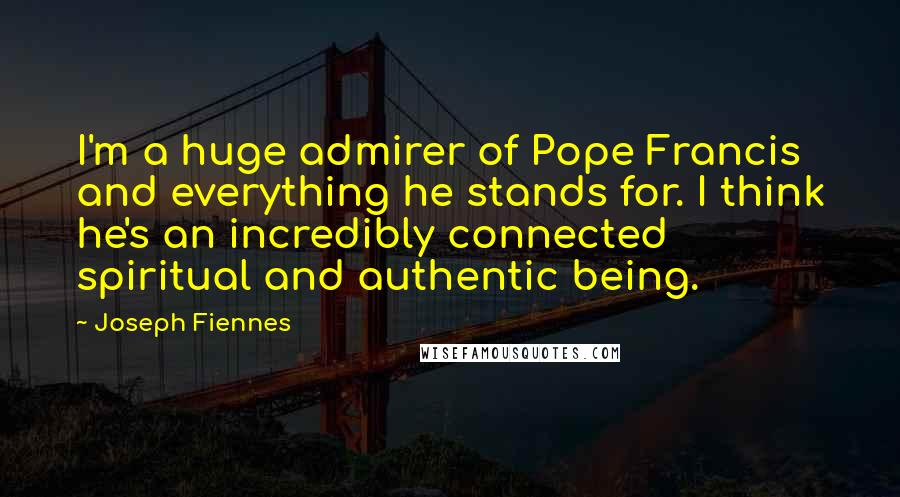 Joseph Fiennes Quotes: I'm a huge admirer of Pope Francis and everything he stands for. I think he's an incredibly connected spiritual and authentic being.