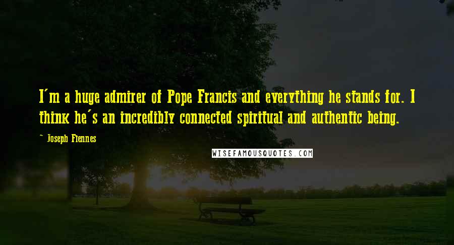 Joseph Fiennes Quotes: I'm a huge admirer of Pope Francis and everything he stands for. I think he's an incredibly connected spiritual and authentic being.