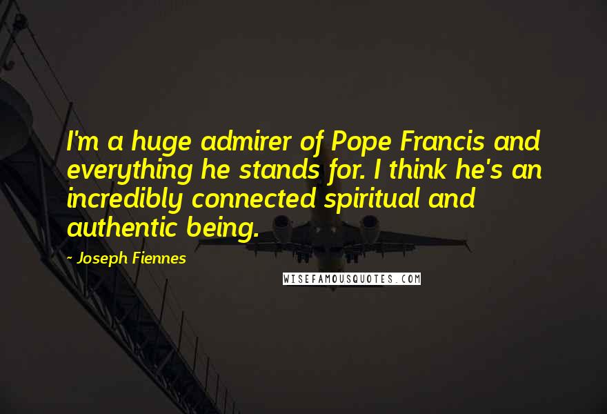 Joseph Fiennes Quotes: I'm a huge admirer of Pope Francis and everything he stands for. I think he's an incredibly connected spiritual and authentic being.