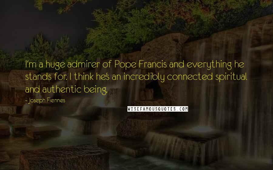 Joseph Fiennes Quotes: I'm a huge admirer of Pope Francis and everything he stands for. I think he's an incredibly connected spiritual and authentic being.