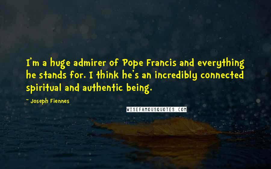 Joseph Fiennes Quotes: I'm a huge admirer of Pope Francis and everything he stands for. I think he's an incredibly connected spiritual and authentic being.