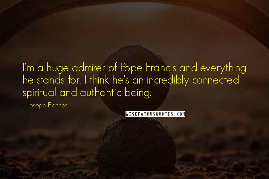 Joseph Fiennes Quotes: I'm a huge admirer of Pope Francis and everything he stands for. I think he's an incredibly connected spiritual and authentic being.