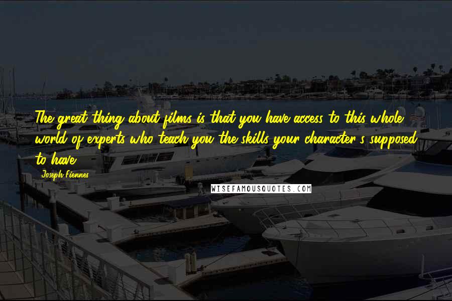 Joseph Fiennes Quotes: The great thing about films is that you have access to this whole world of experts who teach you the skills your character's supposed to have.