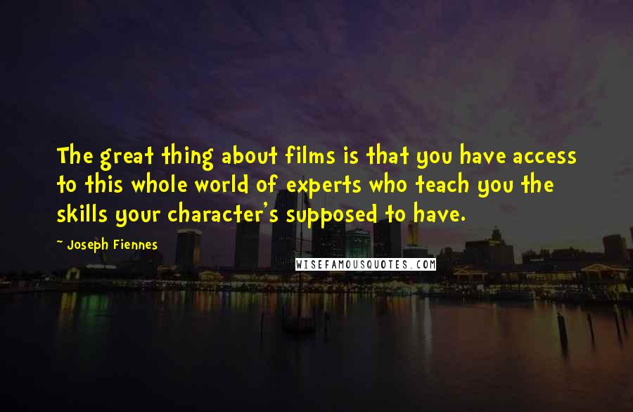 Joseph Fiennes Quotes: The great thing about films is that you have access to this whole world of experts who teach you the skills your character's supposed to have.