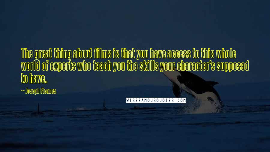 Joseph Fiennes Quotes: The great thing about films is that you have access to this whole world of experts who teach you the skills your character's supposed to have.