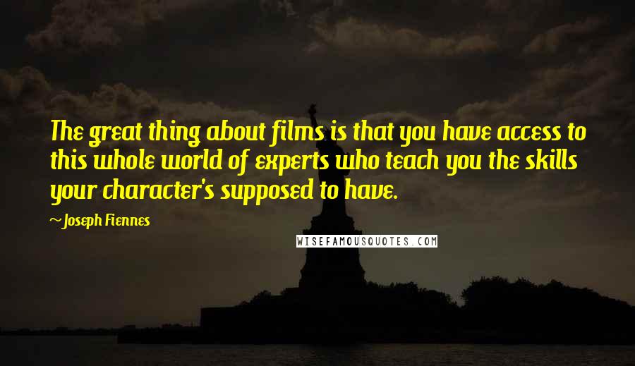 Joseph Fiennes Quotes: The great thing about films is that you have access to this whole world of experts who teach you the skills your character's supposed to have.