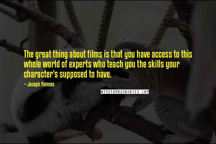 Joseph Fiennes Quotes: The great thing about films is that you have access to this whole world of experts who teach you the skills your character's supposed to have.