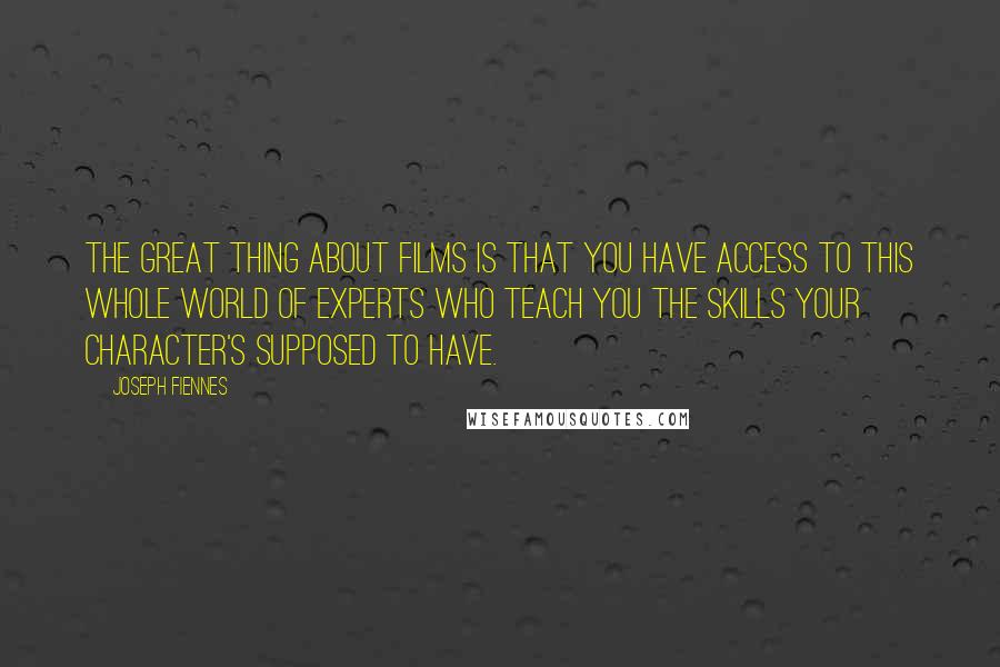 Joseph Fiennes Quotes: The great thing about films is that you have access to this whole world of experts who teach you the skills your character's supposed to have.
