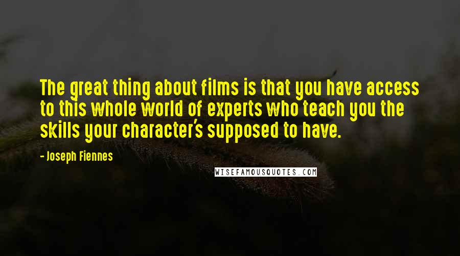 Joseph Fiennes Quotes: The great thing about films is that you have access to this whole world of experts who teach you the skills your character's supposed to have.