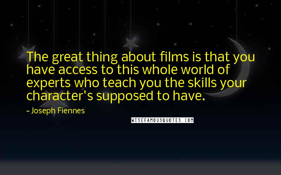 Joseph Fiennes Quotes: The great thing about films is that you have access to this whole world of experts who teach you the skills your character's supposed to have.