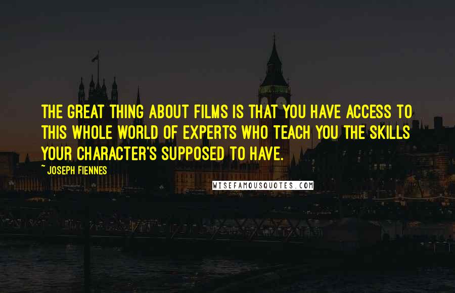 Joseph Fiennes Quotes: The great thing about films is that you have access to this whole world of experts who teach you the skills your character's supposed to have.