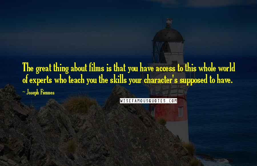 Joseph Fiennes Quotes: The great thing about films is that you have access to this whole world of experts who teach you the skills your character's supposed to have.