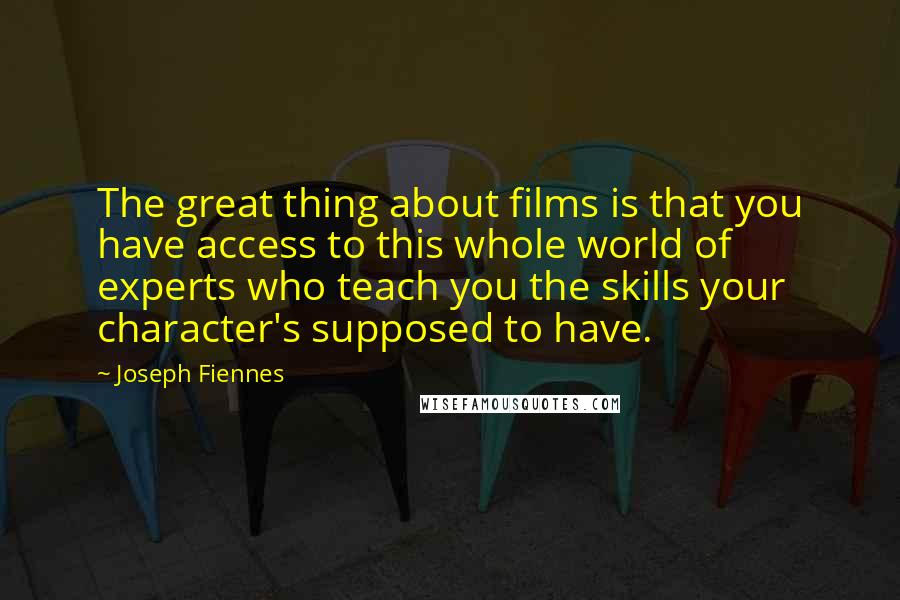 Joseph Fiennes Quotes: The great thing about films is that you have access to this whole world of experts who teach you the skills your character's supposed to have.