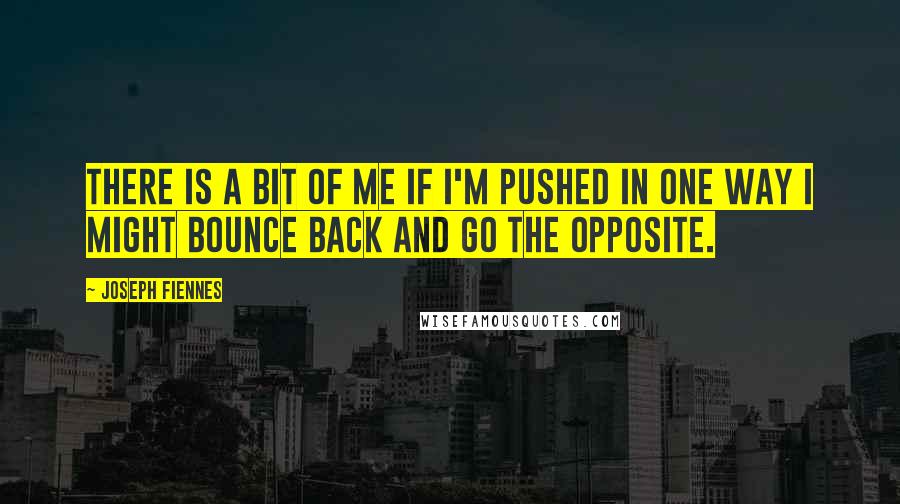 Joseph Fiennes Quotes: There is a bit of me if I'm pushed in one way I might bounce back and go the opposite.