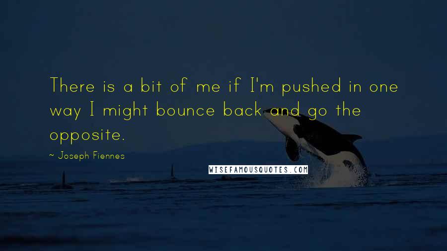 Joseph Fiennes Quotes: There is a bit of me if I'm pushed in one way I might bounce back and go the opposite.