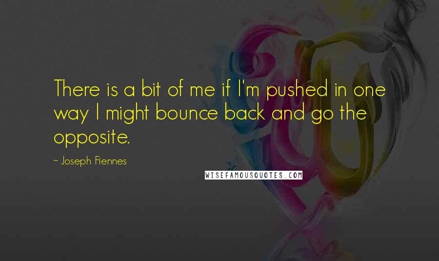 Joseph Fiennes Quotes: There is a bit of me if I'm pushed in one way I might bounce back and go the opposite.