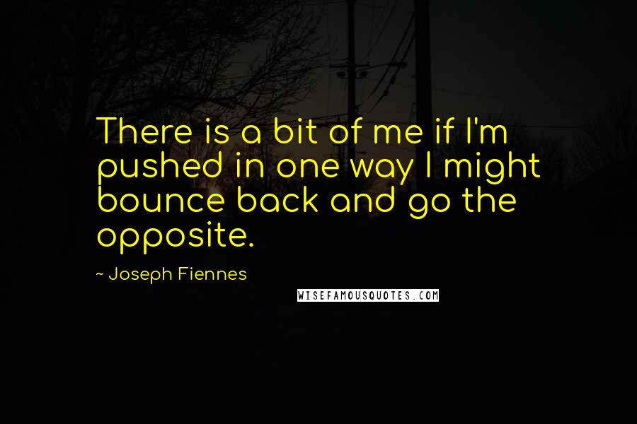 Joseph Fiennes Quotes: There is a bit of me if I'm pushed in one way I might bounce back and go the opposite.