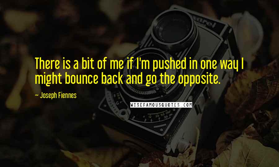 Joseph Fiennes Quotes: There is a bit of me if I'm pushed in one way I might bounce back and go the opposite.