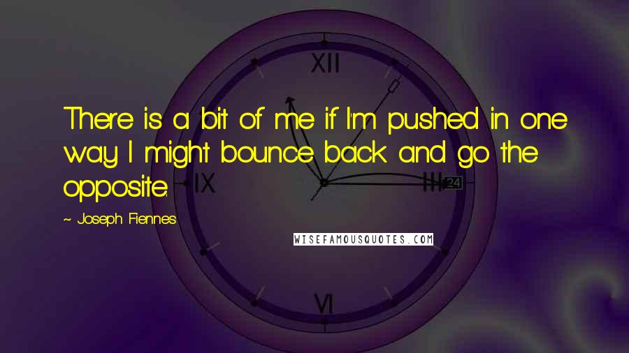 Joseph Fiennes Quotes: There is a bit of me if I'm pushed in one way I might bounce back and go the opposite.