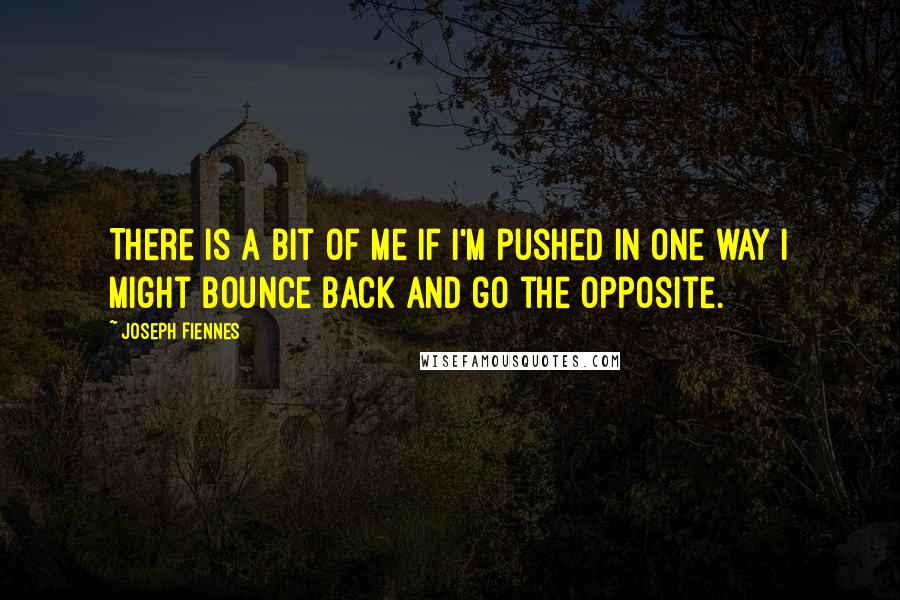 Joseph Fiennes Quotes: There is a bit of me if I'm pushed in one way I might bounce back and go the opposite.