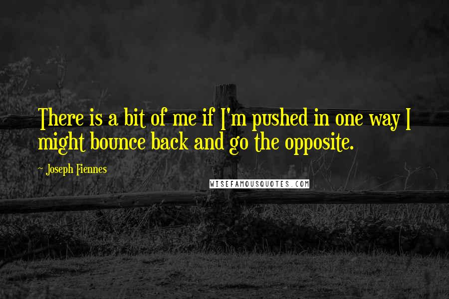 Joseph Fiennes Quotes: There is a bit of me if I'm pushed in one way I might bounce back and go the opposite.