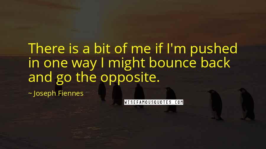 Joseph Fiennes Quotes: There is a bit of me if I'm pushed in one way I might bounce back and go the opposite.