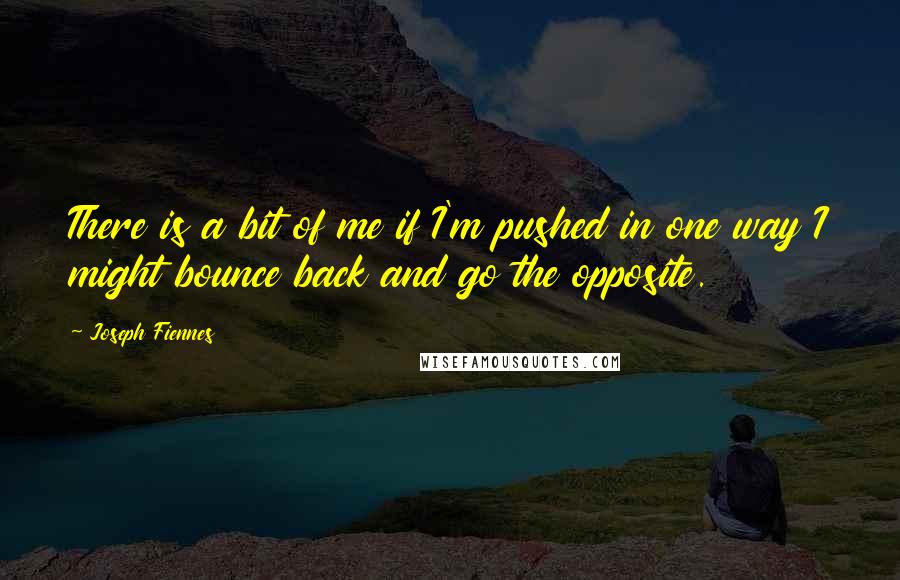 Joseph Fiennes Quotes: There is a bit of me if I'm pushed in one way I might bounce back and go the opposite.