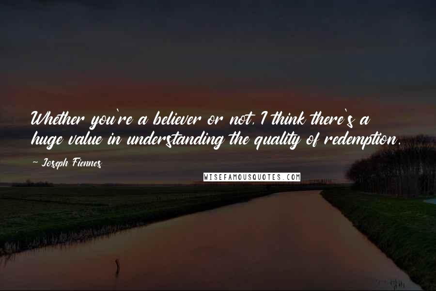 Joseph Fiennes Quotes: Whether you're a believer or not, I think there's a huge value in understanding the quality of redemption.