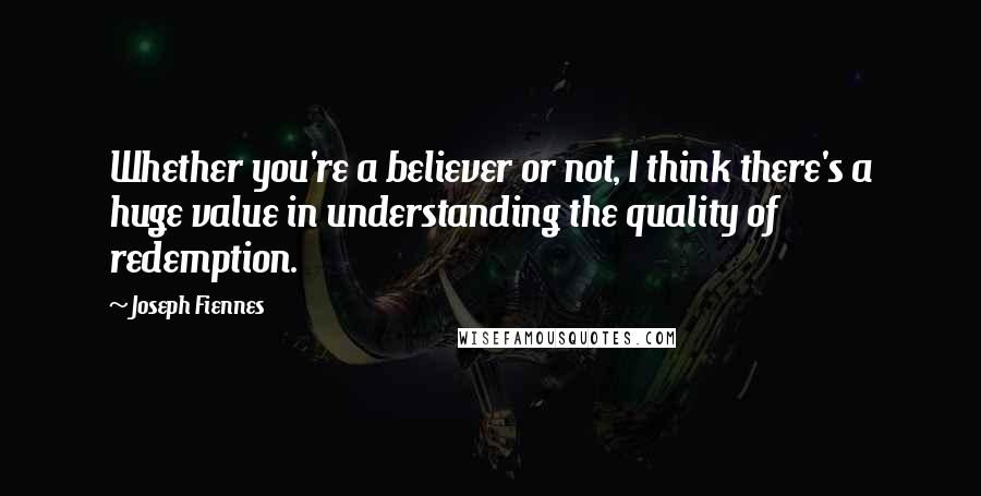 Joseph Fiennes Quotes: Whether you're a believer or not, I think there's a huge value in understanding the quality of redemption.