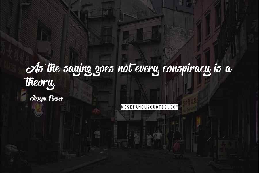 Joseph Finder Quotes: As the saying goes not every conspiracy is a theory.