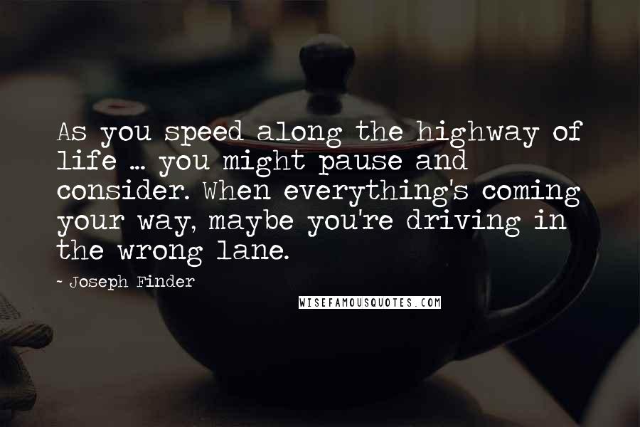 Joseph Finder Quotes: As you speed along the highway of life ... you might pause and consider. When everything's coming your way, maybe you're driving in the wrong lane.