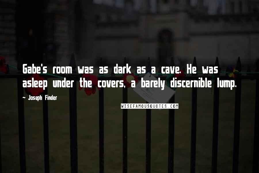 Joseph Finder Quotes: Gabe's room was as dark as a cave. He was asleep under the covers, a barely discernible lump.