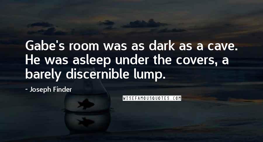 Joseph Finder Quotes: Gabe's room was as dark as a cave. He was asleep under the covers, a barely discernible lump.