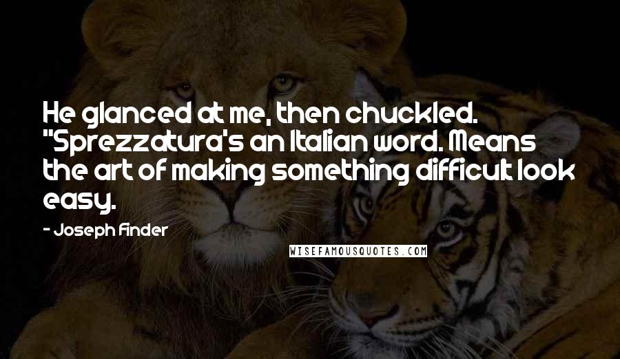 Joseph Finder Quotes: He glanced at me, then chuckled. "Sprezzatura's an Italian word. Means the art of making something difficult look easy.