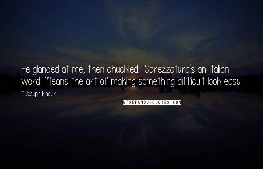 Joseph Finder Quotes: He glanced at me, then chuckled. "Sprezzatura's an Italian word. Means the art of making something difficult look easy.