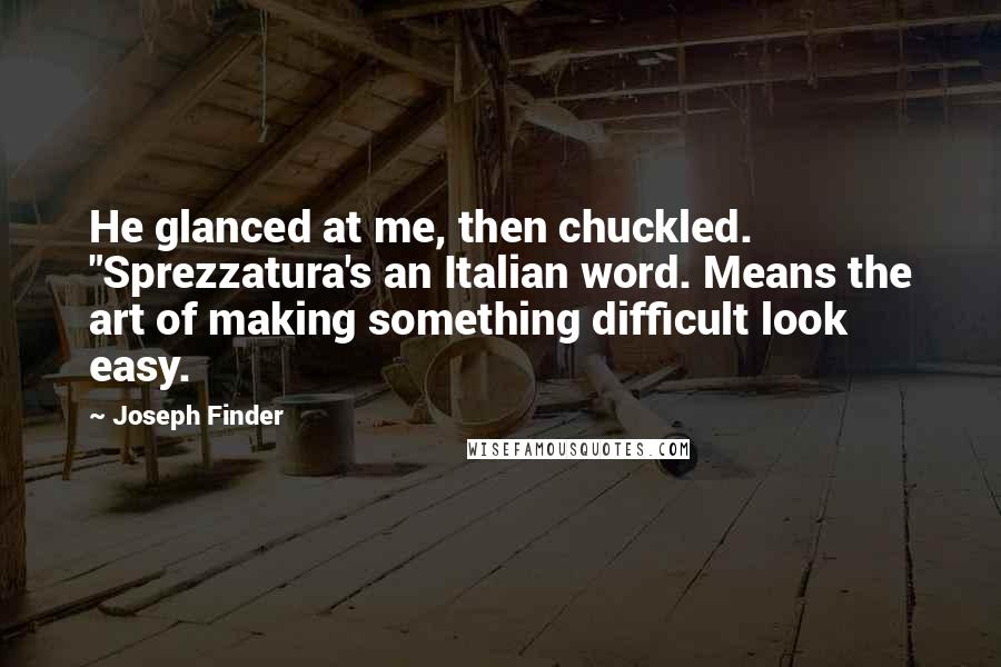 Joseph Finder Quotes: He glanced at me, then chuckled. "Sprezzatura's an Italian word. Means the art of making something difficult look easy.