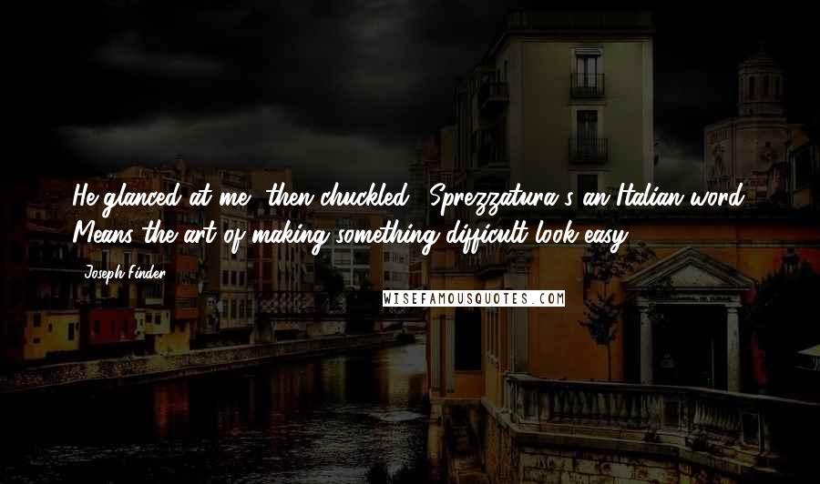 Joseph Finder Quotes: He glanced at me, then chuckled. "Sprezzatura's an Italian word. Means the art of making something difficult look easy.