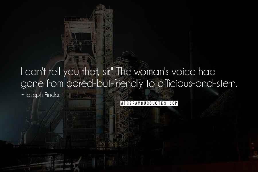Joseph Finder Quotes: I can't tell you that, sir." The woman's voice had gone from bored-but-friendly to officious-and-stern.