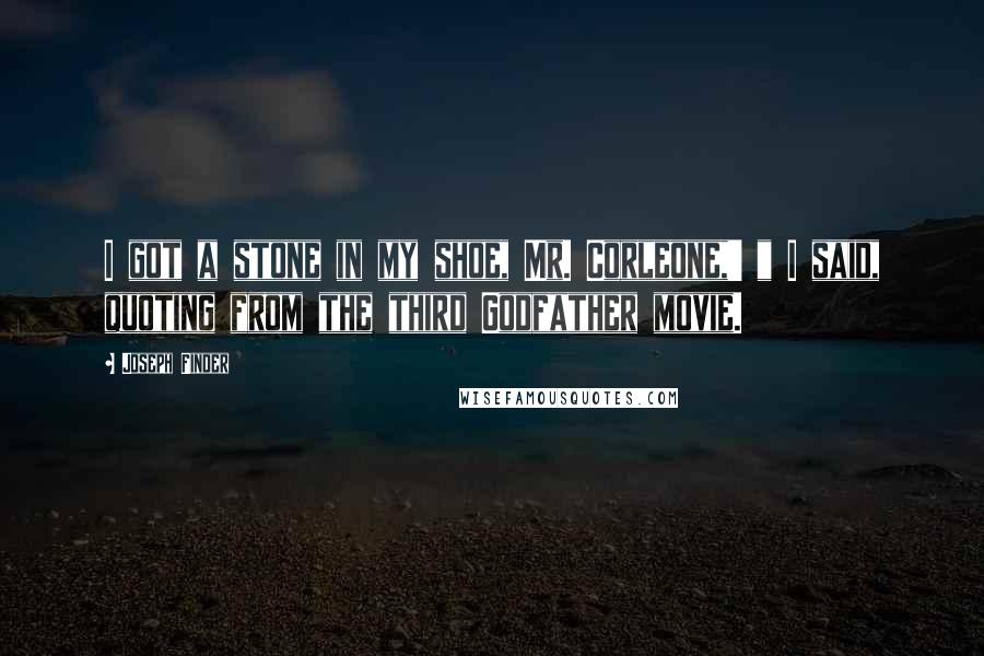 Joseph Finder Quotes: I got a stone in my shoe, Mr. Corleone,' " I said, quoting from the third Godfather movie.