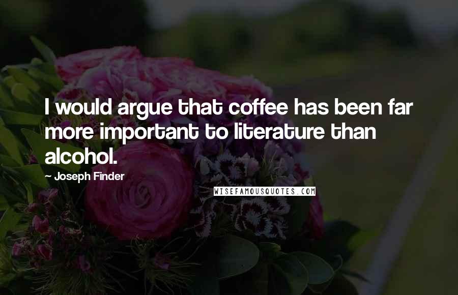 Joseph Finder Quotes: I would argue that coffee has been far more important to literature than alcohol.