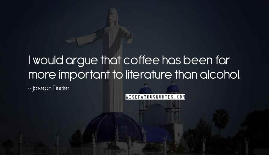 Joseph Finder Quotes: I would argue that coffee has been far more important to literature than alcohol.