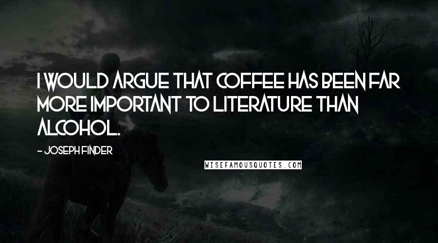 Joseph Finder Quotes: I would argue that coffee has been far more important to literature than alcohol.