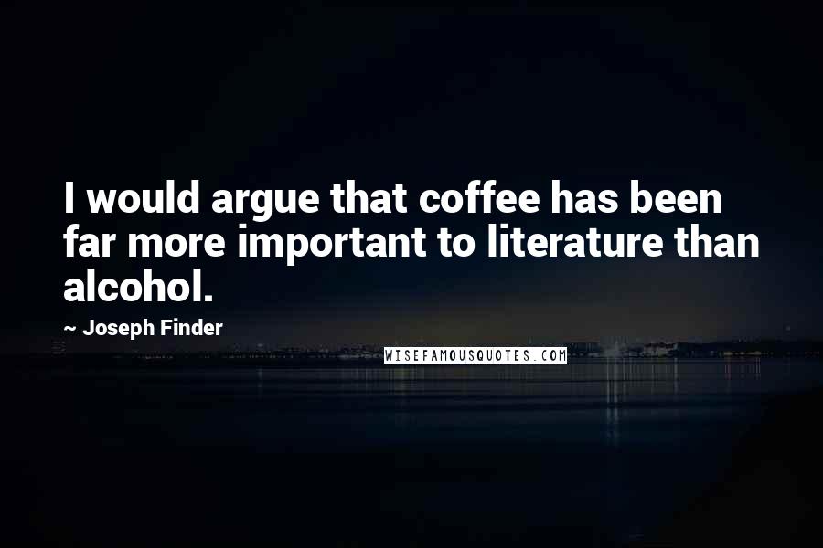 Joseph Finder Quotes: I would argue that coffee has been far more important to literature than alcohol.