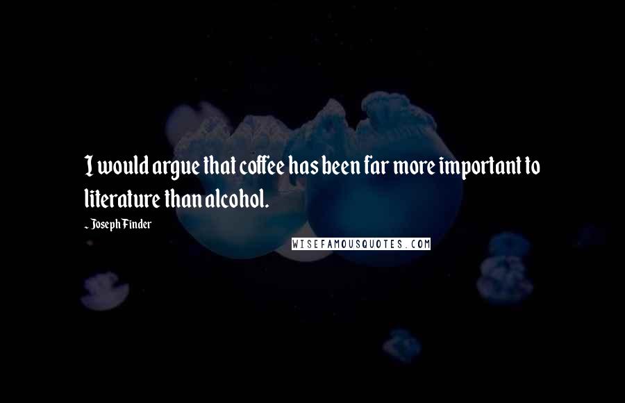 Joseph Finder Quotes: I would argue that coffee has been far more important to literature than alcohol.